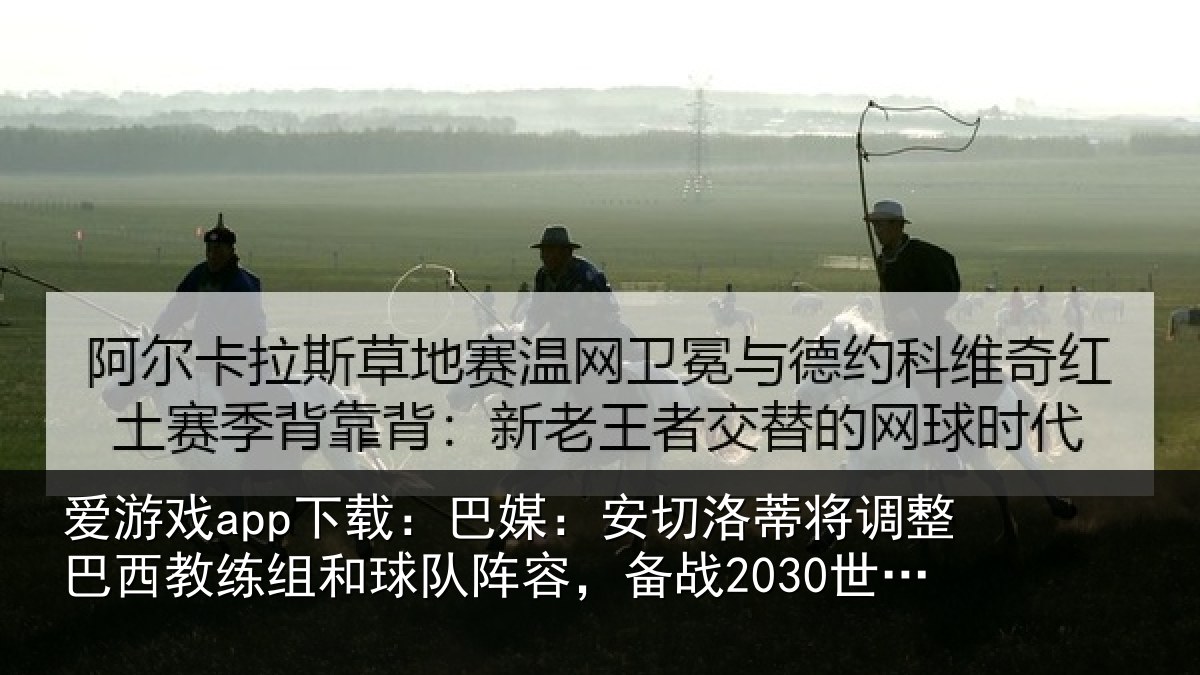 爱游戏app下载：巴媒：安切洛蒂将调相关情况队阵容，备战2030世界杯