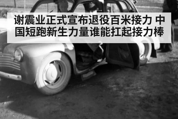 谢震业正式宣布退役百米接力 中国短跑新生力量谁能扛起接力棒