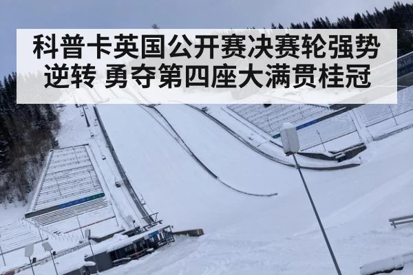 科普卡英国公开赛决赛轮强势逆转 勇夺第四座大满贯桂冠