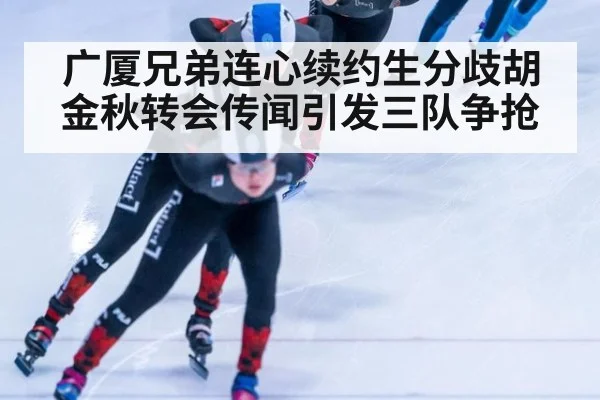 广厦兄弟连心续约生分歧胡金秋转会传闻引发三队争抢