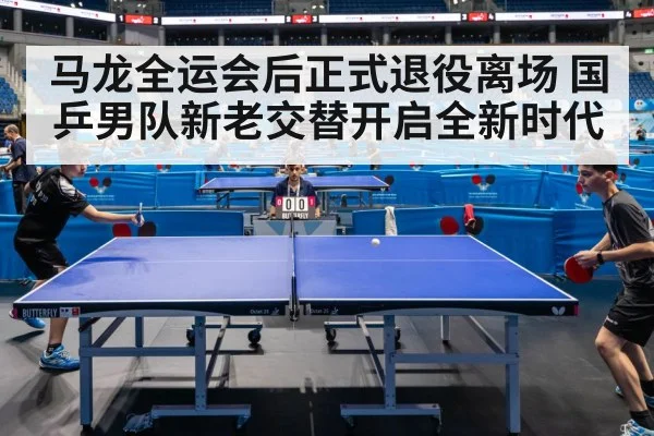 马龙全运会后正式退役离场 国乒男队新老交替开启全新时代