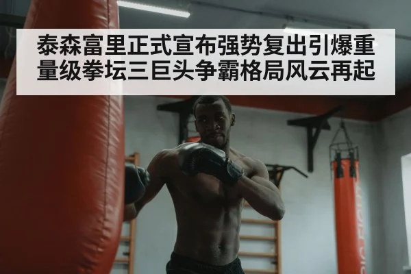 泰森富里正式宣布强势复出引爆重量级拳坛三巨头争霸格局风云再起
