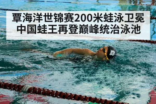 覃海洋世锦赛200米蛙泳卫冕中国蛙王再登巅峰统治泳池