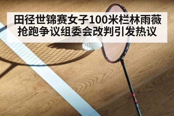 田径世锦赛女子100米栏林雨薇抢跑争议组委会改判引发热议