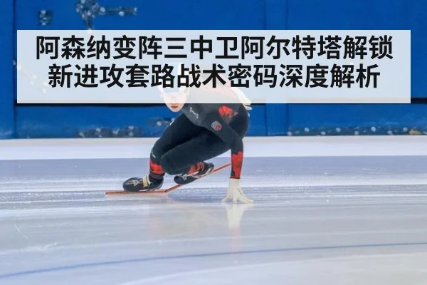 阿森纳变阵三中卫阿尔特塔解锁新进攻套路战术密码深度解析